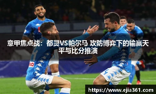 意甲焦点战：都灵VS帕尔马 攻防博弈下的输赢天平与比分推演